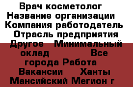 Врач-косметолог › Название организации ­ Компания-работодатель › Отрасль предприятия ­ Другое › Минимальный оклад ­ 32 000 - Все города Работа » Вакансии   . Ханты-Мансийский,Мегион г.